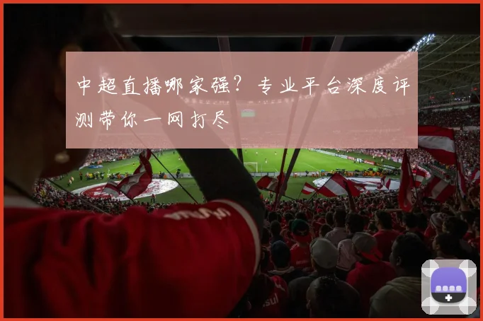 中超直播哪家强？专业平台深度评测带你一网打尽