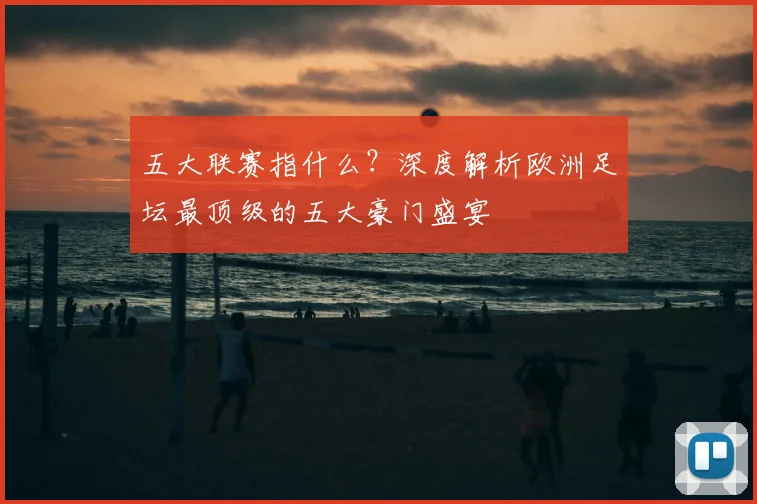 五大联赛指什么?深度解析欧洲足坛最顶级的五大豪门盛宴