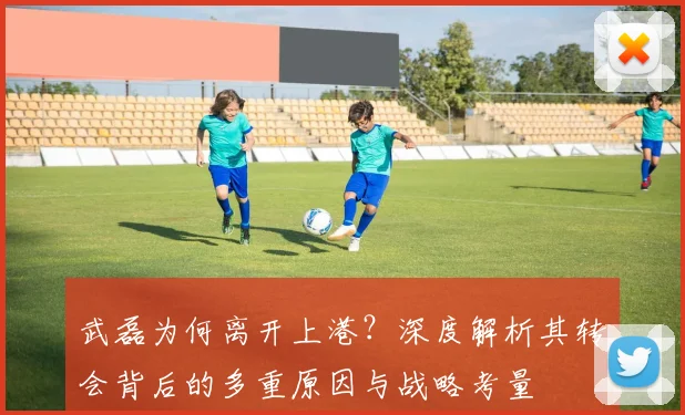 武磊为何离开上港?深度解析其转会背后的多重原因与战略考量
