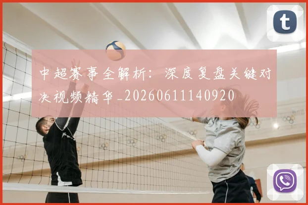 中超赛事全解析:深度复盘关键对决视频精华_20260611140920
