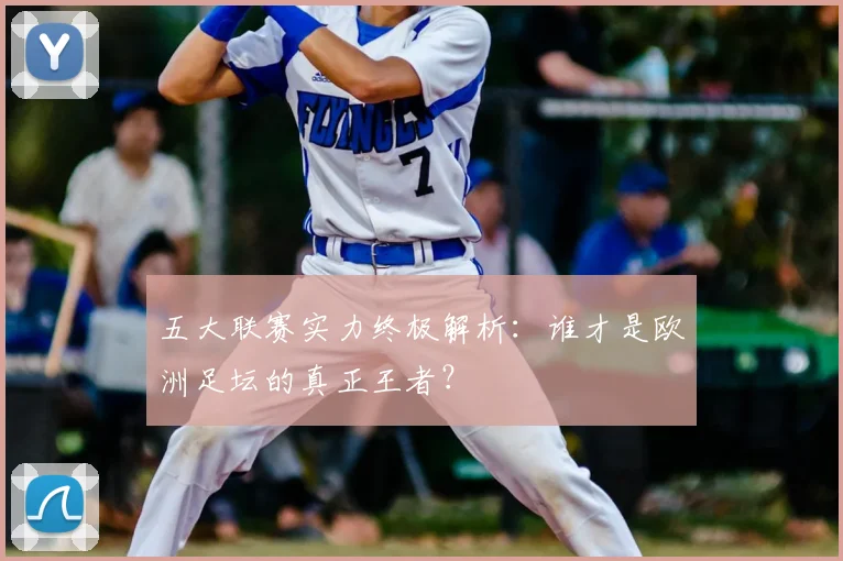 五大联赛实力终极解析：谁才是欧洲足坛的真正王者？
