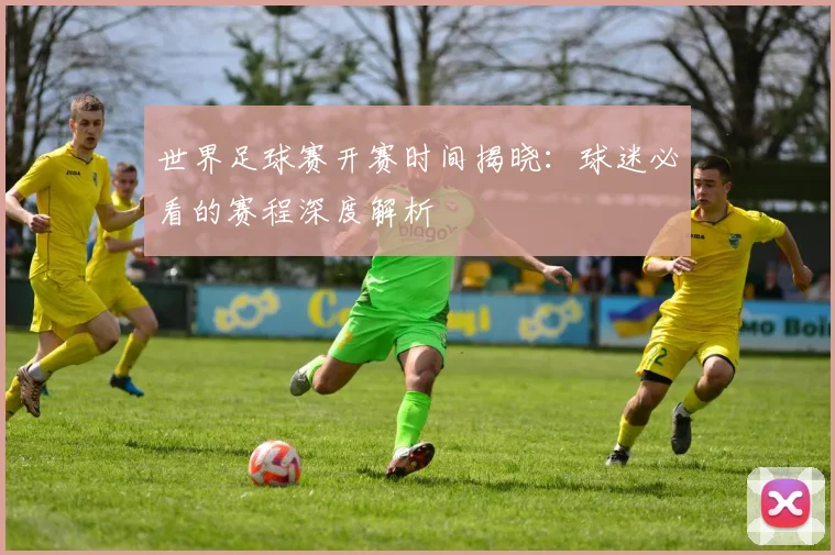 世界足球赛开赛时间揭晓：球迷必看的赛程深度解析