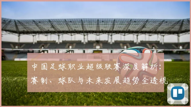 中国足球职业超级联赛深度解析:赛制、球队与未来发展趋势全透视_20260610190311