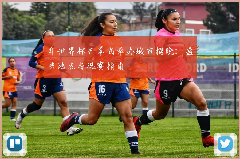 年世界杯开幕式举办城市揭晓:盛典地点与观赛指南