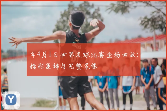 年4月1日世界足球比赛全场回放:精彩集锦与完整录像