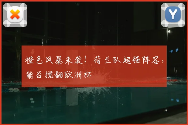 橙色风暴来袭！荷兰队超强阵容，能否搅翻欧洲杯