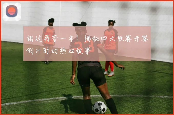 错过再等一年！揭秘四大联赛开赛倒计时的热血故事