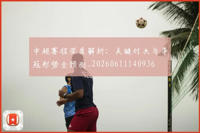 中超赛程深度解析：关键对决与争冠形势全预测_20260611140936