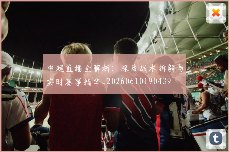 中超直播全解析:深度战术拆解与实时赛事精华_20260610190439