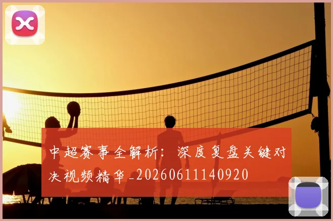中超赛事全解析：深度复盘关键对决视频精华_20260611140920