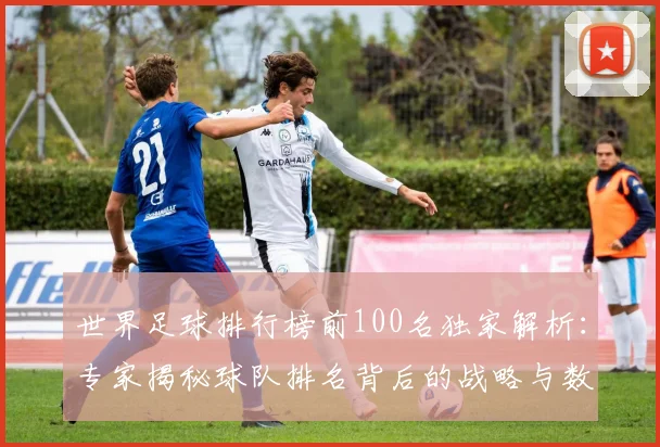 世界足球排行榜前100名独家解析:专家揭秘球队排名背后的战略与数据_20260609201431