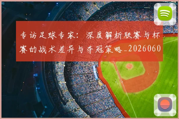 专访足球专家：深度解析联赛与杯赛的战术差异与夺冠策略_20260609201232