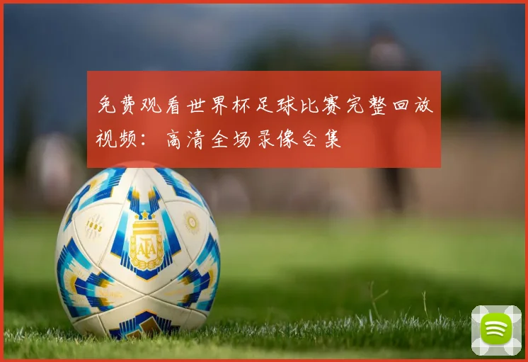 免费观看世界杯足球比赛完整回放视频：高清全场录像合集