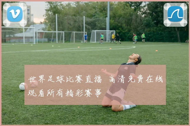 世界足球比赛直播 高清免费在线观看所有精彩赛事