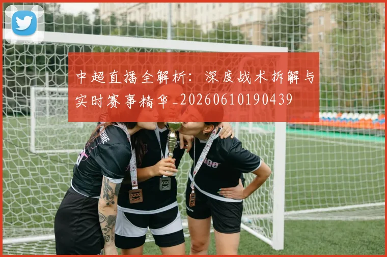 中超直播全解析:深度战术拆解与实时赛事精华_20260610190439