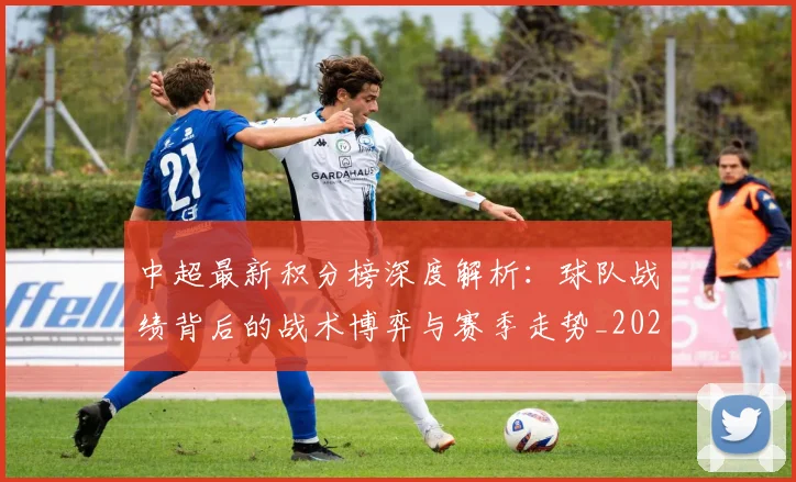 中超最新积分榜深度解析:球队战绩背后的战术博弈与赛季走势_20260610190413