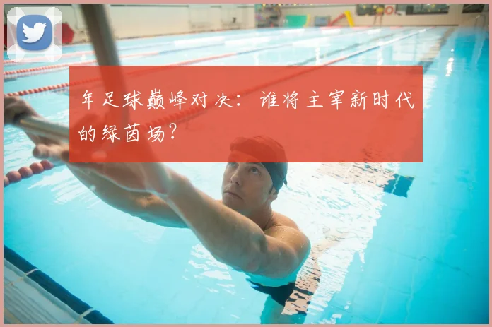 年足球巅峰对决:谁将主宰新时代的绿茵场?