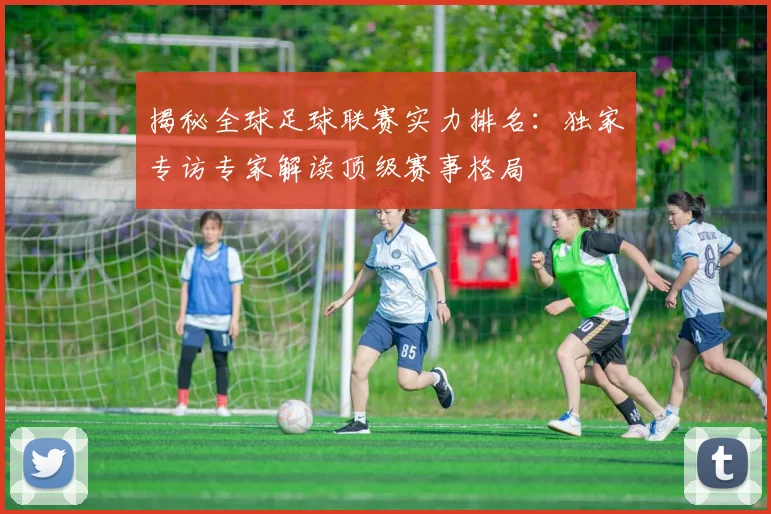 揭秘全球足球联赛实力排名:独家专访专家解读顶级赛事格局