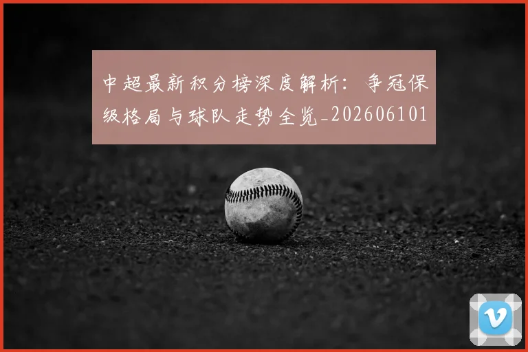 中超最新积分榜深度解析：争冠保级格局与球队走势全览_20260610190412