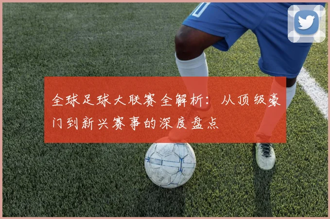 全球足球大联赛全解析:从顶级豪门到新兴赛事的深度盘点