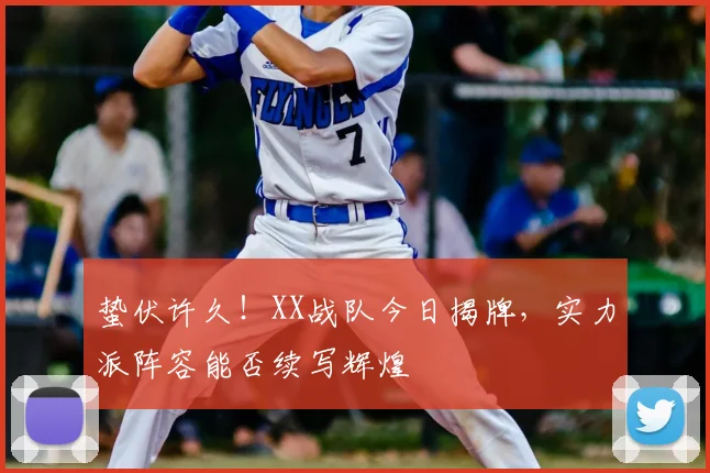 蛰伏许久！XX战队今日揭牌，实力派阵容能否续写辉煌