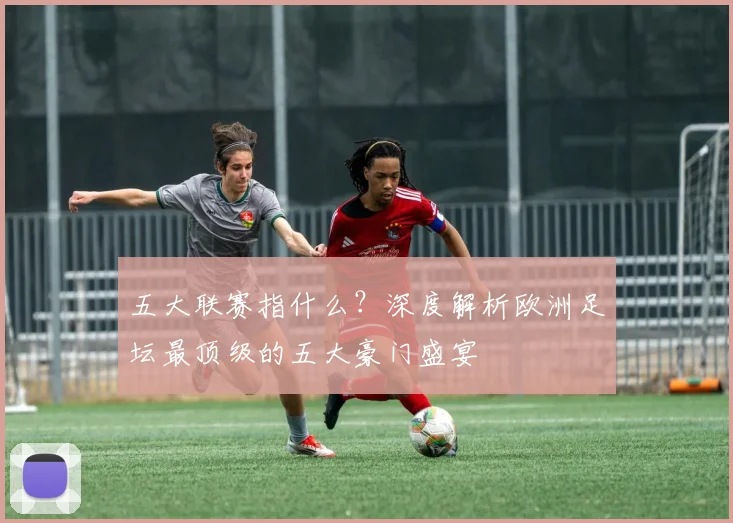 五大联赛指什么?深度解析欧洲足坛最顶级的五大豪门盛宴