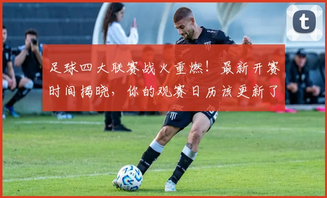足球四大联赛战火重燃!最新开赛时间揭晓,你的观赛日历该更新了