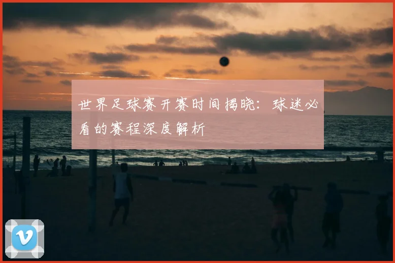 世界足球赛开赛时间揭晓：球迷必看的赛程深度解析