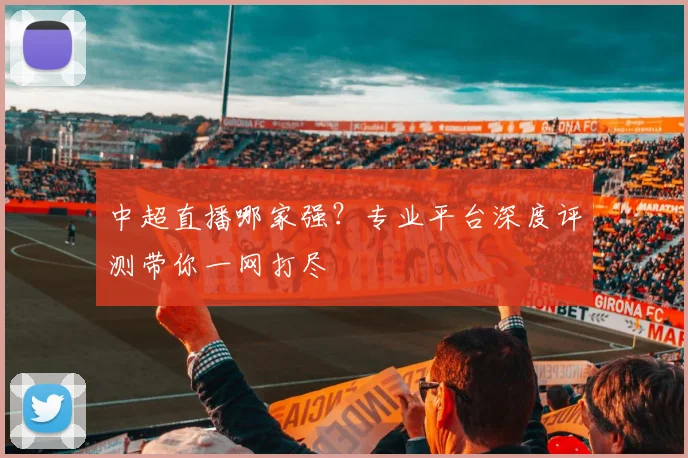 中超直播哪家强?专业平台深度评测带你一网打尽