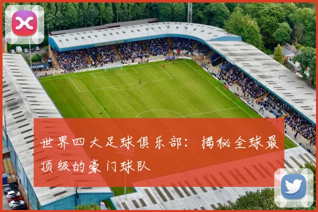 世界四大足球俱乐部:揭秘全球最顶级的豪门球队