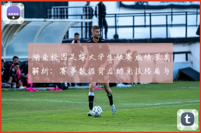 湖南校园足球大学生联赛成绩深度解析:赛事数据背后的竞技格局与人才培养启示